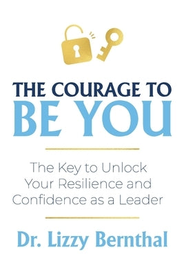 The Courage To Be You: The Key to Unlock Your Resilience and Confidence as a Leader by Bernthal, Lizzy