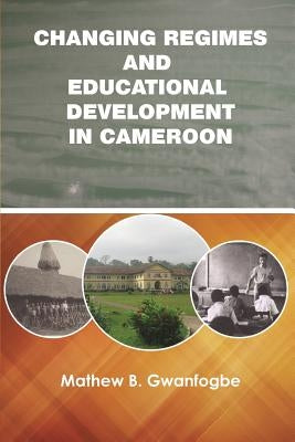 Changing Regimes and Educational Development in Cameroon by Gwanfogbe, Mathew B.