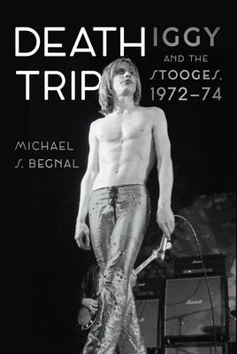 Death Trip: Iggy and the Stooges, 1972-74 by Begnal, Michael S.