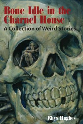 Bone Idle in the Charnel House: A Collection of Weird Stories by Hughes, Rhys