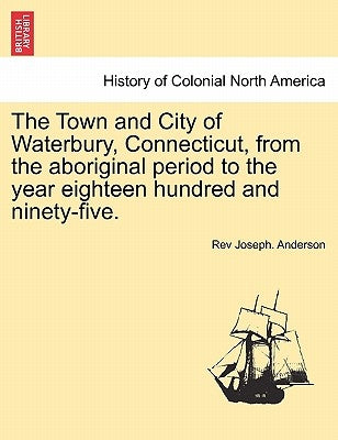 The Town and City of Waterbury, Connecticut, from the aboriginal period to the year eighteen hundred and ninety-five. Vol. III. by Anderson, Joseph
