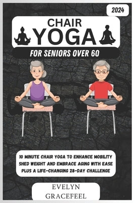 Chair Yoga for Seniors Over 60: 10-Minute Chair Yoga to Enhance Mobility, Shed Weight, and Embrace Aging with Ease Plus a Life-Changing 28-Day Challen by Gracefeel, Evelyn