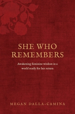 She Who Remembers: Awakening feminine wisdom in a world ready for her return by Dalla-Camina, Megan