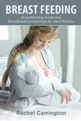 Breast Feeding: Breastfeeding Guide and Breastfeeding Essentials for New Mothers by Carrington, Rachel
