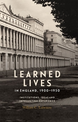 Learned Lives in England, 1900-1950: Institutions, Ideas and Intellectual Experience by Lubenow, William C.