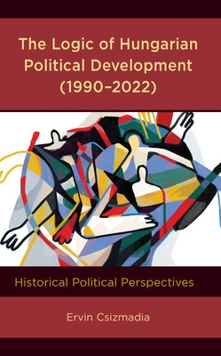 The Logic of Hungarian Political Development (1990-2022): Historical Political Perspectives by Csizmadia, Ervin