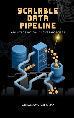 Scalable Data Pipelines: Architecting For The Petabyte Era by Adebayo, Oreoluwa