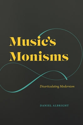 Music's Monisms: Disarticulating Modernism by Albright, Daniel