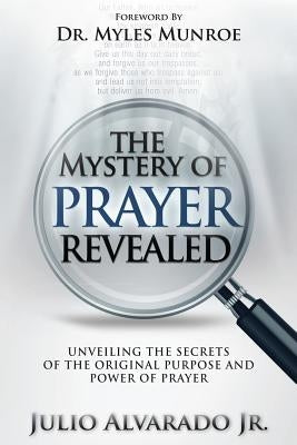 The Mystery of Prayer Revealed: Unveiling The Secrets of the Original Purpose and Power of Prayer by Alvarado Jr, Julio