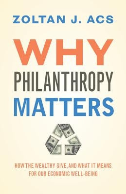 Why Philanthropy Matters: How the Wealthy Give, and What It Means for Our Economic Well-Being by Acs, Zoltan