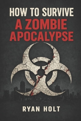 How To Survive a Zombie Apocalypse: If the dead rise, you'll want a plan. by Holt, Ryan