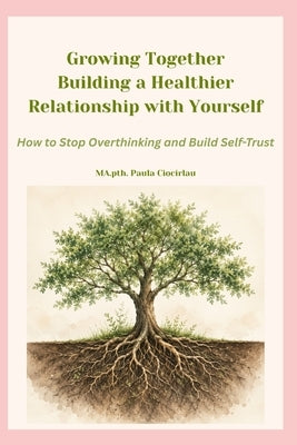 Growing Together - Building a Healthier Relationship with Yourself: How to Stop Overthinking and Build Self-Trust by Ciocirlau Ma Pth, Paula