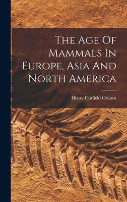 The Age Of Mammals In Europe, Asia And North America by Osborn, Henry Fairfield