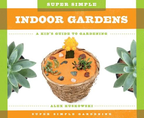 Super Simple Indoor Gardens: A Kid's Guide to Gardening: A Kid's Guide to Gardening by Kuskowski, Alex