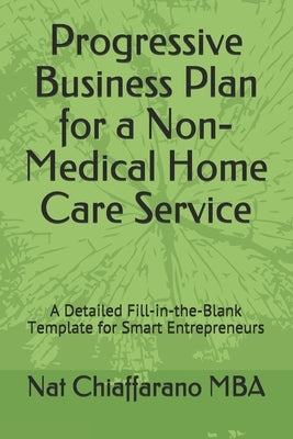 Progressive Business Plan for a Non-Medical Home Care Service: A Detailed Fill-in-the-Blank Template for Smart Entrepreneurs by Chiaffarano Mba, Nat