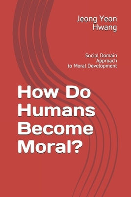 How Do Humans Become Moral?: Social Domain Approach to Moral Development by Hwang, Jeong Yeon