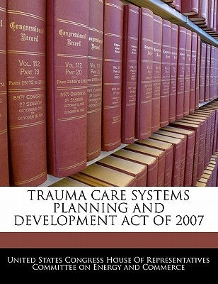 Trauma Care Systems Planning and Development Act of 2007 by United States Congress House of Represen