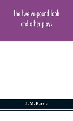 The twelve-pound look: and other plays by M. Barrie, J.