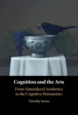 Cognition and the Arts: From Naturalized Aesthetics to the Cognitive Humanities by Justus, Timothy