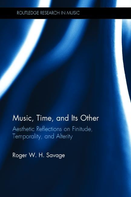 Music, Time, and Its Other: Aesthetic Reflections on Finitude, Temporality, and Alterity by Savage, Roger