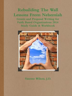 Rebuilding The Wall - Lessons From Nehemiah Grants and Proposal Writing for Faith Based Organizations Study Guide 2014 by Wilson, Vanessa M.