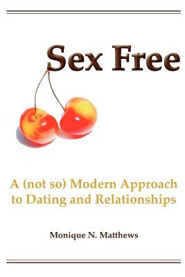 Sex Free: A (not so) Modern Approach to Dating and Relationships by Matthews, Monique N.