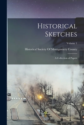 Historical Sketches: A Collection of Papers; Volume 1 by Historical Society of Montgomery County