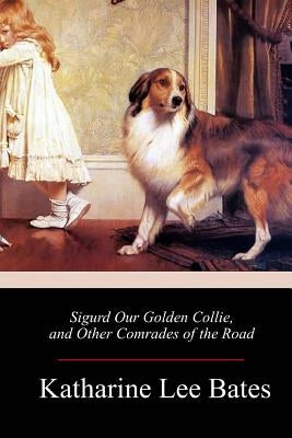 Sigurd Our Golden Collie, and Other Comrades of the Road by Bates, Katharine Lee