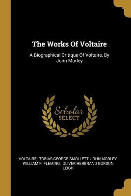 The Works Of Voltaire: A Biographical Critique Of Voltaire, By John Morley by Voltaire