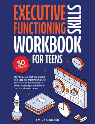 Executive Functioning Skills Workbook for Teens: Stay Focused, Get Organized, and Stop Procrastinating with Teen-Tested Techniques for Better Planning by Carter, Emily