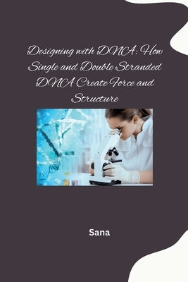 Designing with DNA: How Single and Double Stranded DNA Create Force and Structure by Sana