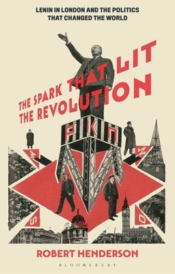 The Spark That Lit the Revolution: Lenin in London and the Politics That Changed the World by Henderson, Robert