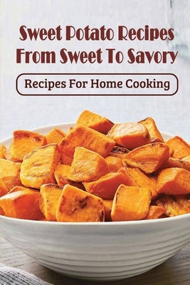 Sweet Potato Recipes From Sweet To Savory: Recipes For Home Cooking: Healthy Recipes For Sweet Potatoes by Brenagh, Bud