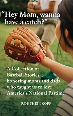 "Hey Mom, wanna have a catch?": A Collection of Baseball Stories...honoring moms and dads who taught us to love America's National Pastime by Sheinkopf, Rob