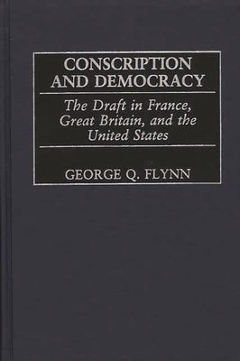 Conscription and Democracy: The Draft in France, Great Britain, and the United States by Flynn, George Q.