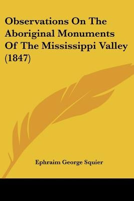 Observations On The Aboriginal Monuments Of The Mississippi Valley (1847) by Squier, Ephraim George