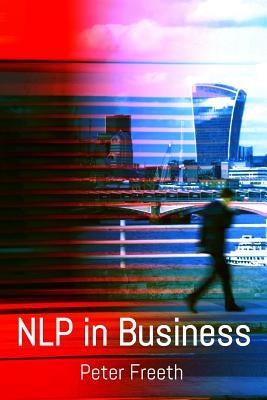 NLP in Business: A practical companion guide for applying NLP easily, powerfully and elegantly in your professional environment by Freeth, Peter