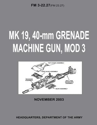 MK 19, 40-mm Grenade Machine Gun, MOD 3 (FM 3-22.27 / FM 23.27) (With Change 1 - September 2006) by Army, Department Of the