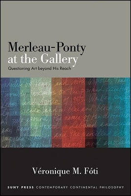 Merleau-Ponty at the Gallery: Questioning Art Beyond His Reach by Foti, Veronique M.