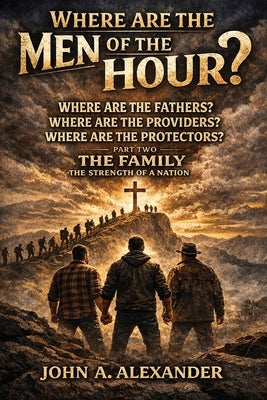 Where Are the Men of the Hour?: Creating stronger families, stronger relationships, and inviting God back to our homes!!! by Alexander, John A.