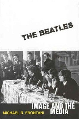 The Beatles: Image and the Media by Frontani, Michael R.
