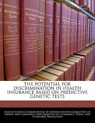 The Potential for Discrimination in Health Insurance Based on Predictive Genetic Tests by United States Congress House of Represen
