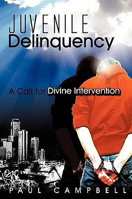 Juvenile Delinquency: A Call for Divine Intervention by Campbell, Paul