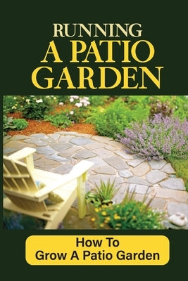 Running A Patio Garden: How To Grow A Patio Garden: Patio Gardening For Beginners by Julock, Wilford