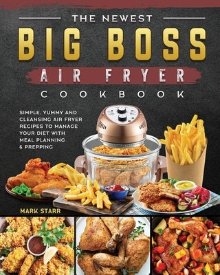 The Newest Big Boss Air Fryer Cookbook: Simple, Yummy and Cleansing Air Fryer Recipes to Manage Your Diet with Meal Planning & Prepping by Starr, Mark