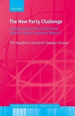 The New Party Challenge: Changing Cycles of Party Birth and Death in Central Europe and Beyond by Haughton, Tim