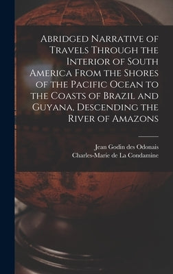 Abridged Narrative of Travels Through the Interior of South America From the Shores of the Pacific Ocean to the Coasts of Brazil and Guyana, Descendin by La Condamine, Charles-Marie de