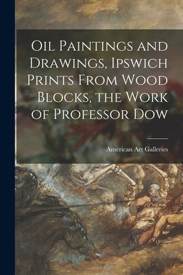 Oil Paintings and Drawings, Ipswich Prints From Wood Blocks, the Work of Professor Dow by American Art Galleries