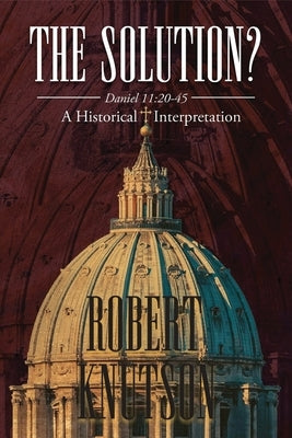 The Solution?: Daniel 11:20-45 - A Historical Interpretation by Knutson, Robert