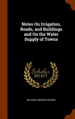 Notes On Irrigation, Roads, and Buildings and On the Water Supply of Towns by Strange, William Lumisden